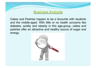 Cakes and Pastries happen to be a favourite with students
and the middle-aged. With little or no health concerns like
diabetes, acidity and obesity in this age-group, cakes and
pastries offer an attractive and healthy source of sugar and
energy.
 