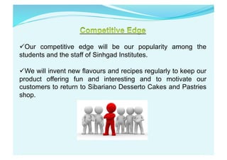  Our competitive edge will be our popularity among the
students and the staff of Sinhgad Institutes.
 We will invent new flavours and recipes regularly to keep our
product offering fun and interesting and to motivate our
customers to return to Sibariano Desserto Cakes and Pastries
shop.
 