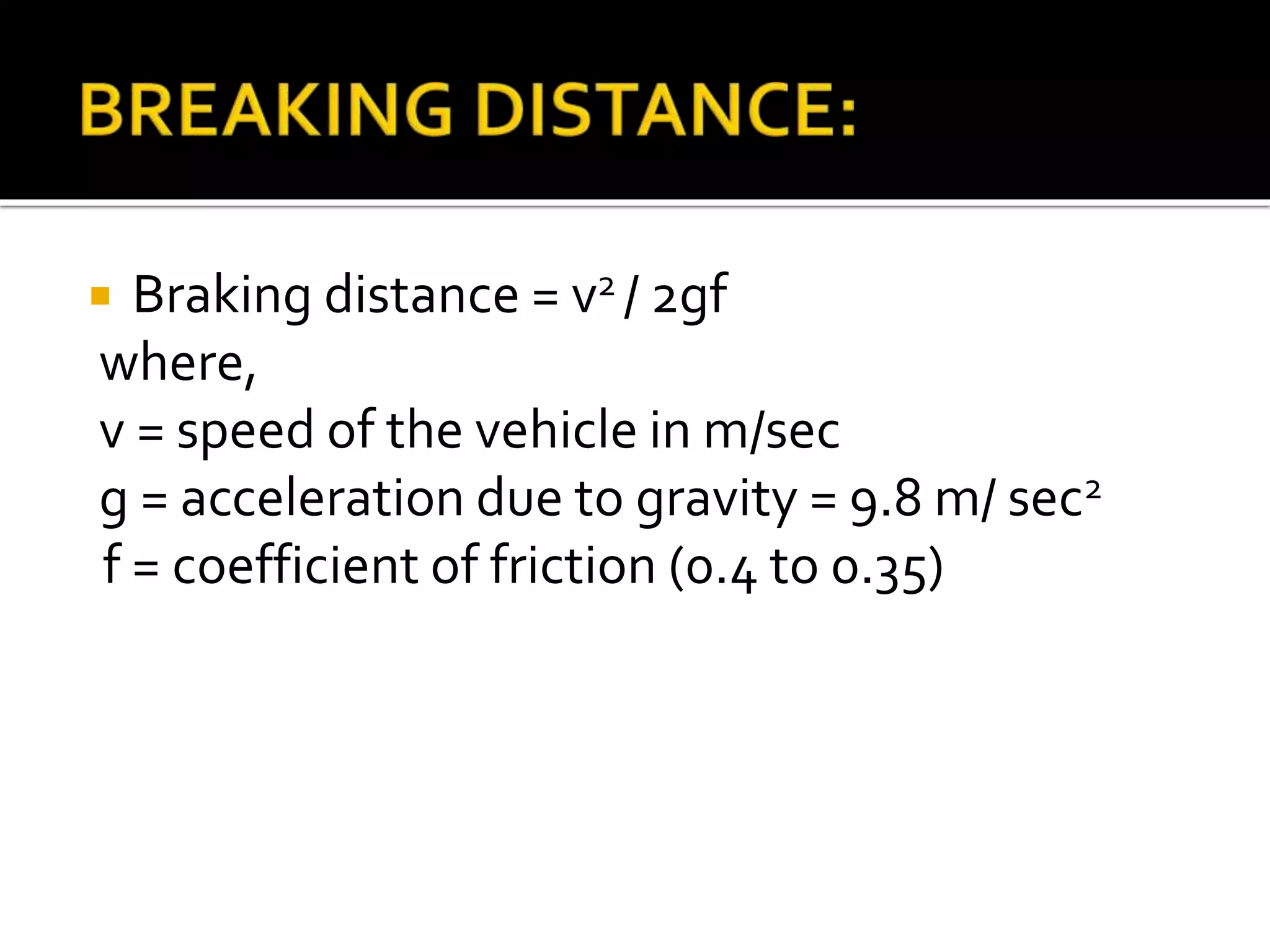  Braking distance = v2 / 2gf
where,
v = speed of the vehicle in m/sec
g = acceleration due to gravity = 9.8 m/ sec2
f = coefficient of friction (0.4 to 0.35)
 
