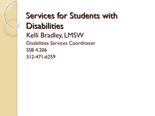 Services for Students with
Disabilities
Kelli Bradley, LMSW
Disabilities Services Coordinator
SSB 4.206
512-471-6259
 