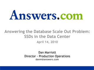 Answering the Database Scale Out Problem:
         SSDs in the Data Center
                 April 14, 2010


                    Dan Marriott
         Director - Production Operations
                danm@answers.com
 