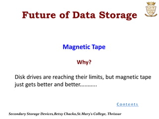 Future of Data Storage
Magnetic Tape
Why?
Disk drives are reaching their limits, but magnetic tape
just gets better and better...........
Secondary Storage Devices,Betsy Chacko,St.Mary's College, Thrissur
 