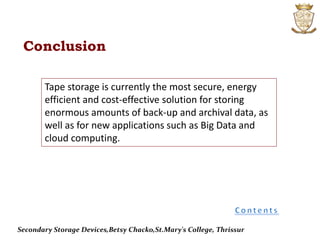 Tape storage is currently the most secure, energy
efficient and cost-effective solution for storing
enormous amounts of back-up and archival data, as
well as for new applications such as Big Data and
cloud computing.
Conclusion
Secondary Storage Devices,Betsy Chacko,St.Mary's College, Thrissur
 