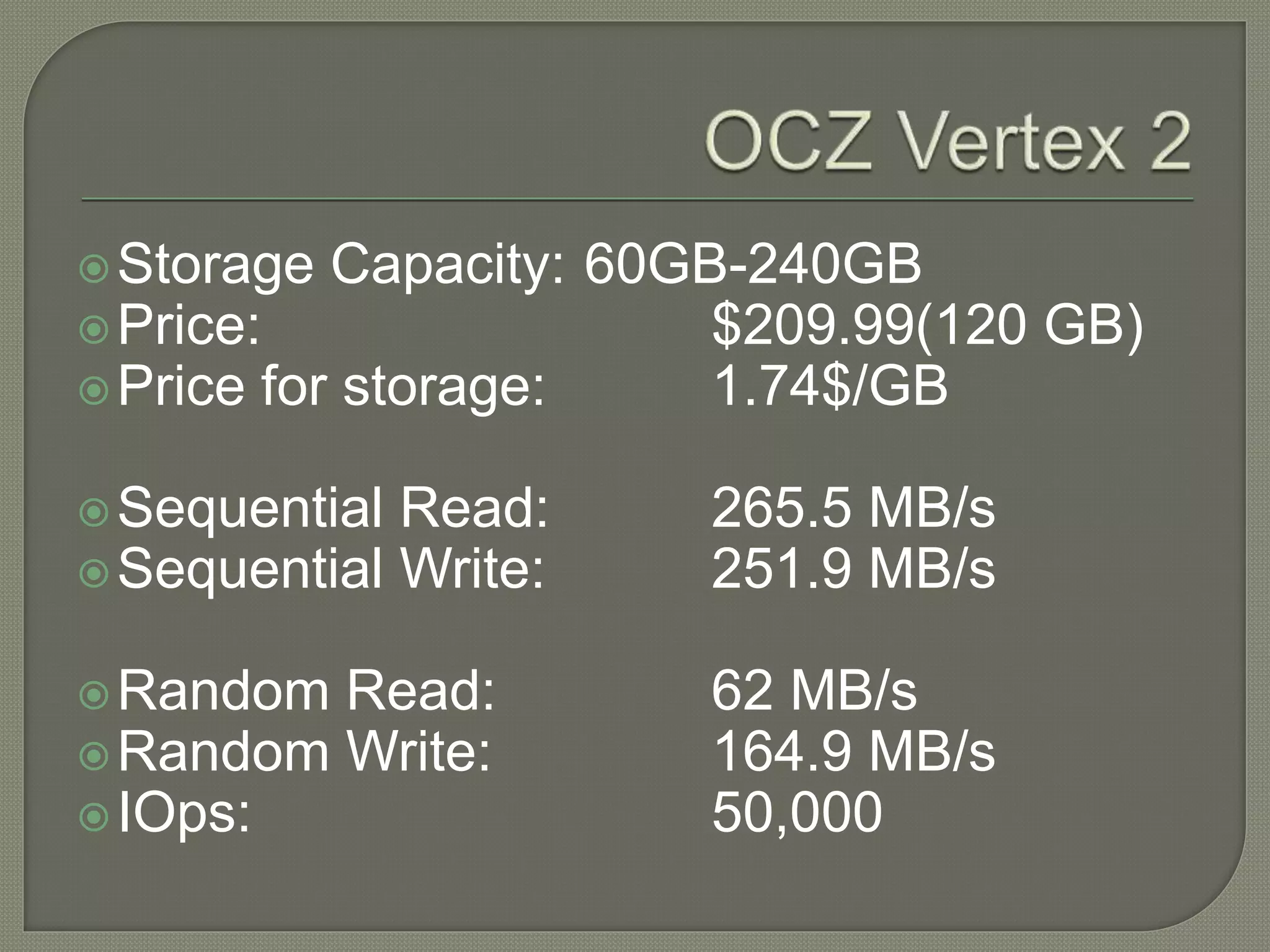 Storage Capacity: 60GB-240GB
Price: $209.99(120 GB)
Price for storage: 1.74$/GB
Sequential Read: 265.5 MB/s
Sequential Write: 251.9 MB/s
Random Read: 62 MB/s
Random Write: 164.9 MB/s
IOps: 50,000
 