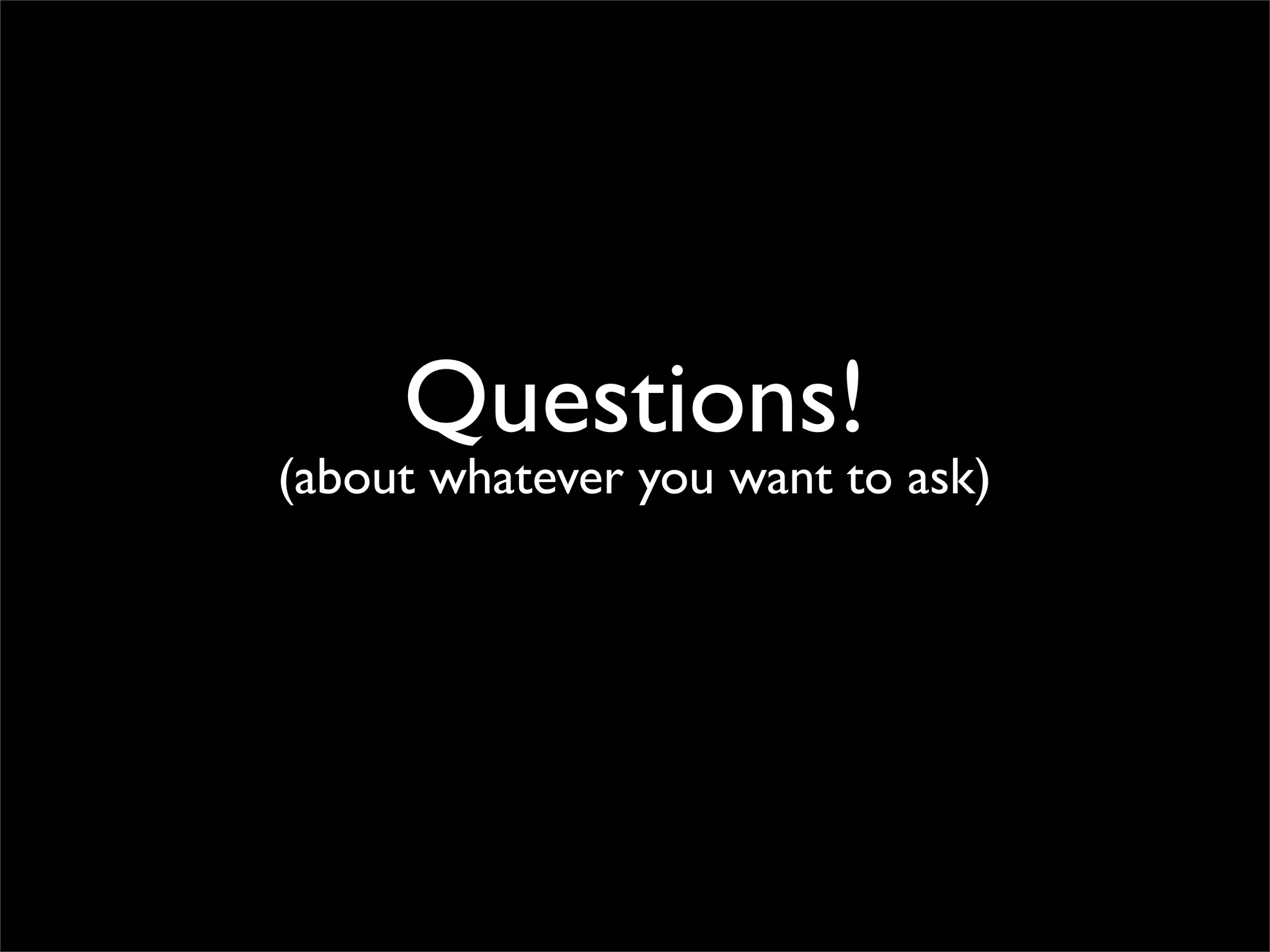 Questions!
(about whatever you want to ask)