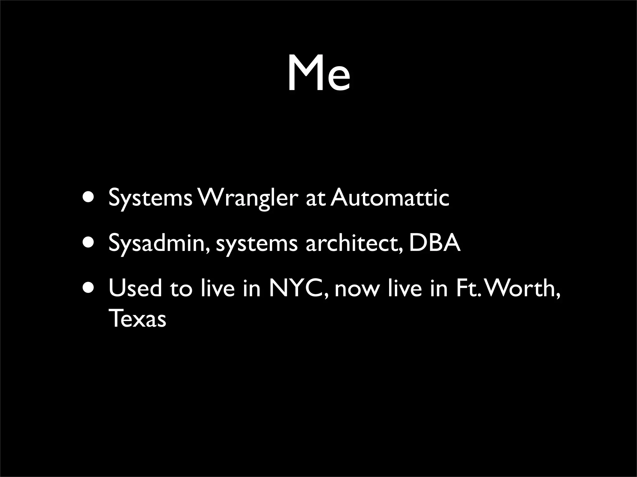 Me
• Systems Wrangler at Automattic
• Sysadmin, systems architect, DBA
• Used to live in NYC, now live in Ft. Worth,
Texas