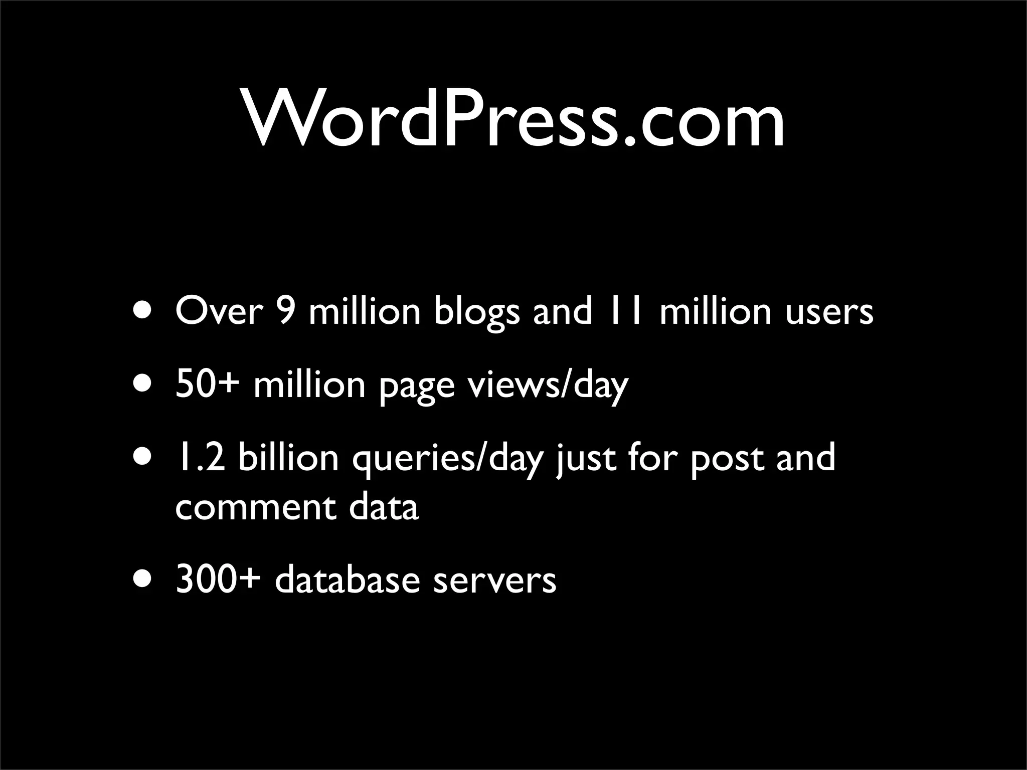 WordPress.com
• Over 9 million blogs and 11 million users
• 50+ million page views/day
• 1.2 billion queries/day just for post and
comment data
• 300+ database servers