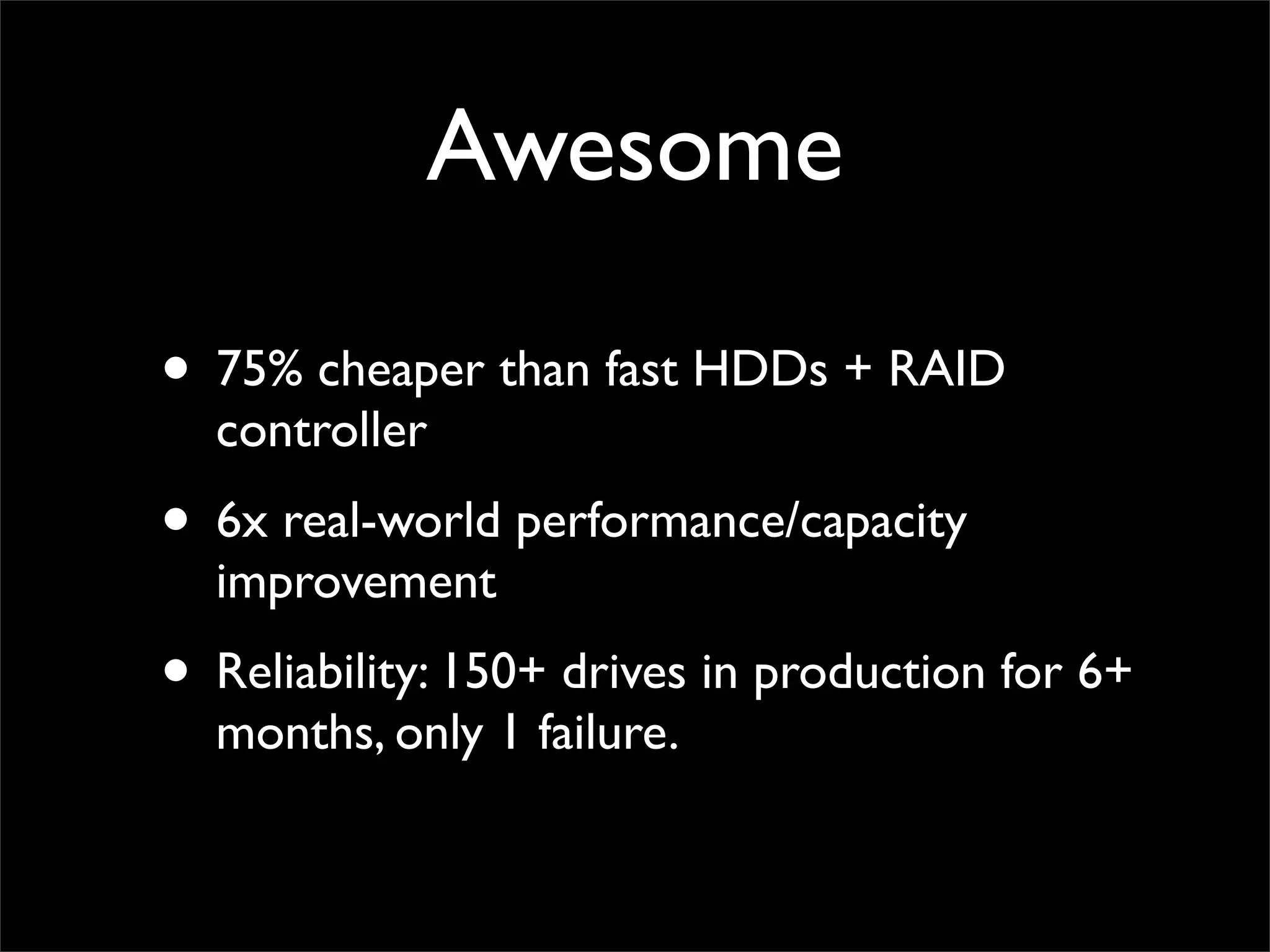 Awesome
• 75% cheaper than fast HDDs + RAID
controller
• 6x real-world performance/capacity
improvement
• Reliability: 150+ drives in production for 6+
months, only 1 failure.