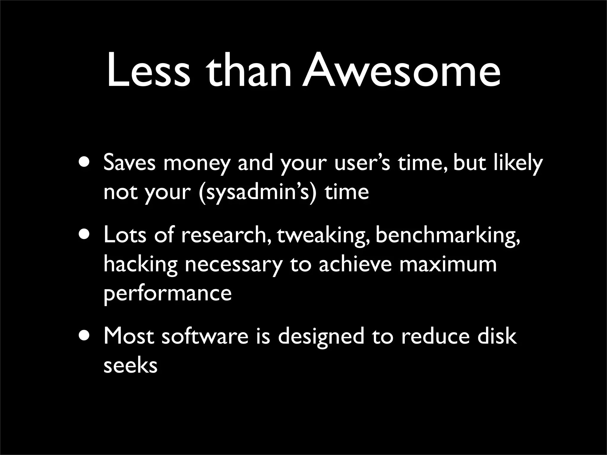 Less than Awesome
• Saves money and your user’s time, but likely
not your (sysadmin’s) time
• Lots of research, tweaking, benchmarking,
hacking necessary to achieve maximum
performance
• Most software is designed to reduce disk
seeks
