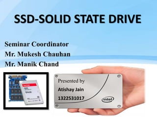 SSD-SOLID STATE DRIVE
Seminar Coordinator
Mr. Mukesh Chauhan
Mr. Manik Chand
Presented by
Atishay Jain
1322531017
 