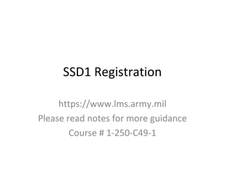 SSD1 Registration
https://www.lms.army.mil
Please read notes for more guidance
Course # 1-250-C49-1
 
