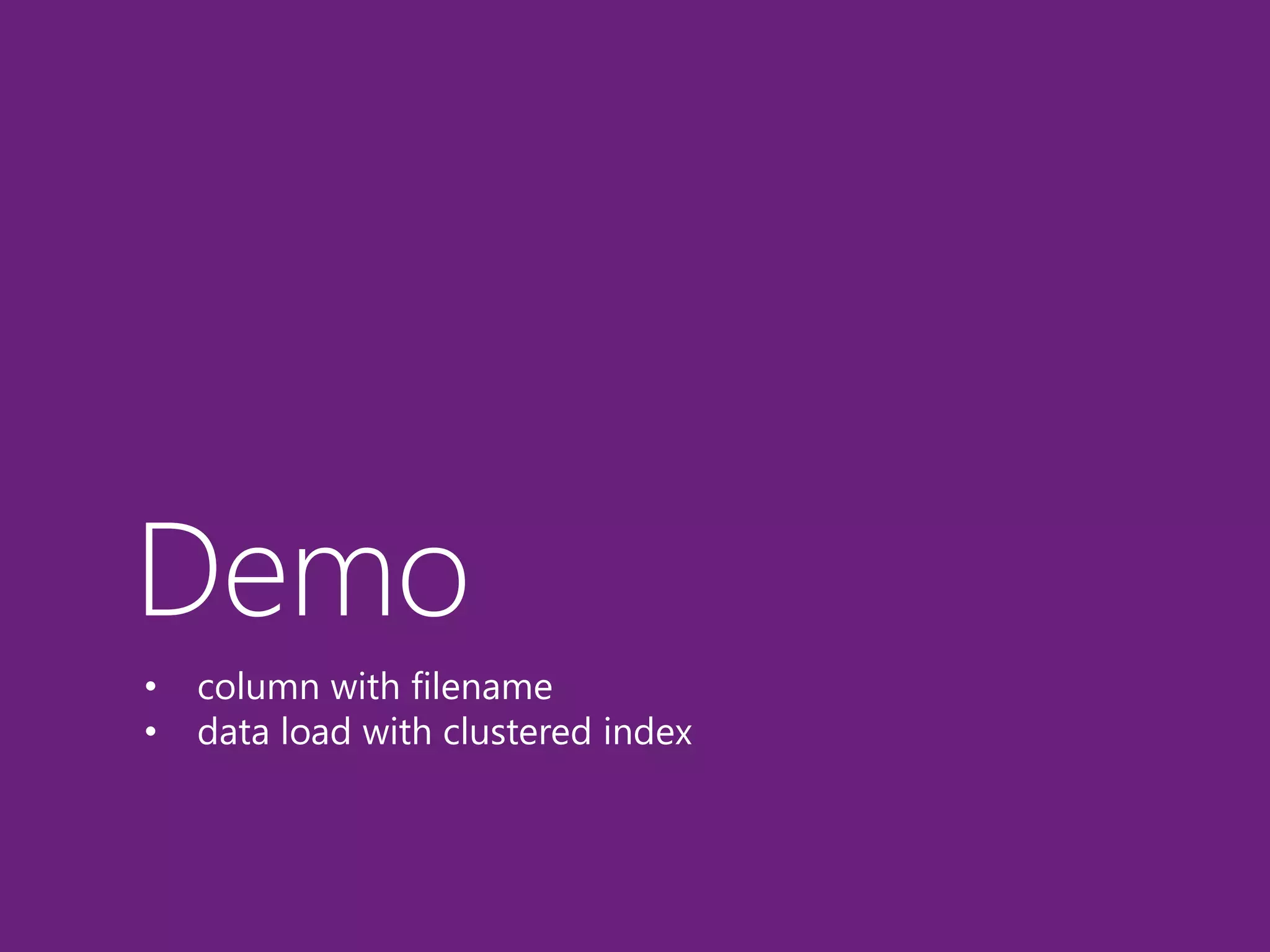 Demo 
• column with filename 
• data load with clustered index 
 