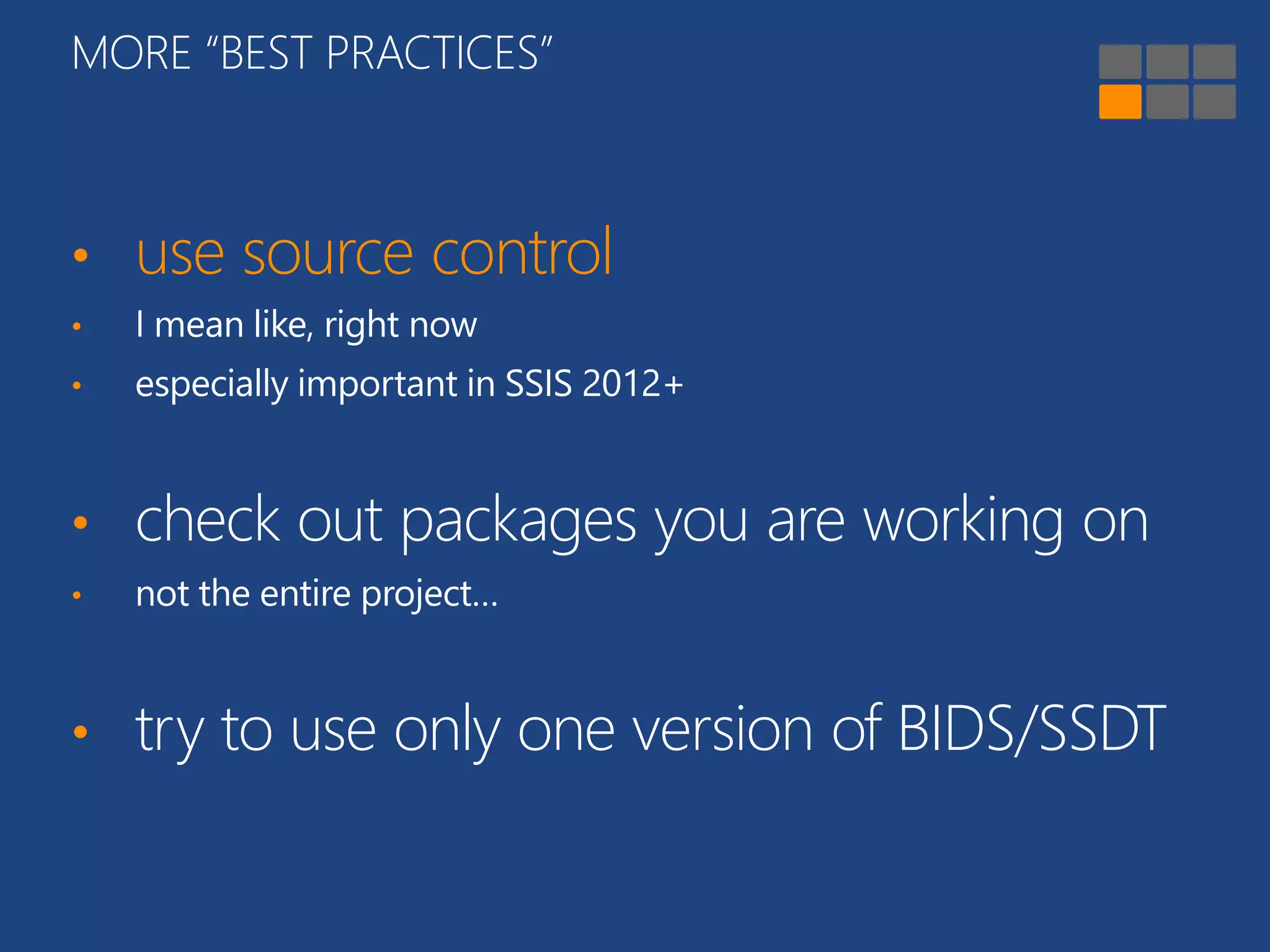 MORE “BEST PRACTICES” 
• use source control 
• I mean like, right now 
• especially important in SSIS 2012+ 
• check out packages you are working on 
• not the entire project… 
• try to use only one version of BIDS/SSDT 
 