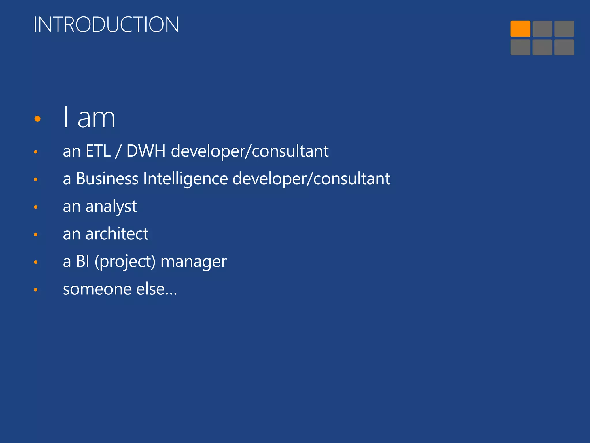 INTRODUCTION 
• I am 
• an ETL / DWH developer/consultant 
• a Business Intelligence developer/consultant 
• an analyst 
• an architect 
• a BI (project) manager 
• someone else… 
 