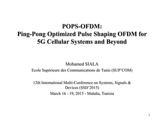 1
POPS-OFDM:
Ping-Pong Optimized Pulse Shaping OFDM for
5G Cellular Systems and Beyond
Mohamed SIALA
Ecole Supérieure des Communications de Tunis (SUP’COM)
12th International Multi-Conference on Systems, Signals &
Devices (SSD’2015)
March 16 - 19, 2015 - Mahdia, Tunisia
 