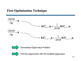 First Optimization Technique
SINR


0
ψ
( , ) ( , )
1
S p S p
SINR
 φ φ
KI ψ KS ψ
Generalized Eigenvalue Problem
Find the eigenvector with the smallest eigenvalue
SINR


0
φ
( , ) ( , )
1
S p S p
SINR
    ψ ψ
KI φ KS φ
77
 