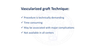  Procedure is technically demanding
 Time consuming
 May be associated with major complications
 Not available in all centers
Vascularized graft Technique:
 