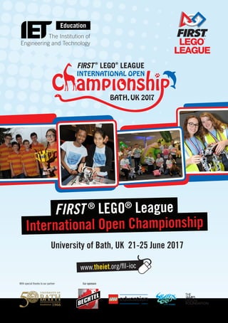 FIRST ®
LEGO®
League
International Open Championship
University of Bath, UK 21-25 June 2017
With special thanks to our partner Our sponsors
www.theiet.org/fll-ioc
 