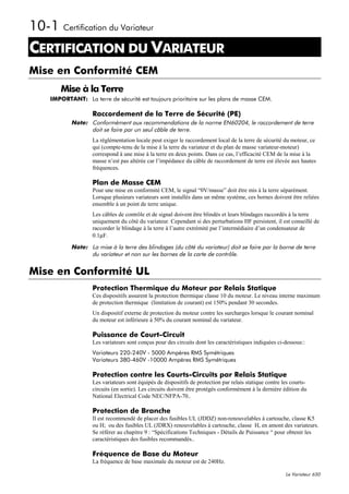 10-1 Certification du Variateur
CERTIFICATION DU VARIATEUR
9




Mise en Conformité CEM
        Mise à la Terre
     IMPORTANT: La terre de sécurité est toujours prioritaire sur les plans de masse CEM.

                    Raccordement de la Terre de Sécurité (PE)
            Note: Conformément aux recommendations de la norme EN60204, le raccordement de terre
                  doit se faire par un seul câble de terre.
                    La réglémentation locale peut exiger le raccordement local de la terre de sécurité du moteur, ce
                    qui (compte-tenu de la mise à la terre du variateur et du plan de masse variateur-moteur)
                    correspond à une mise à la terre en deux points. Dans ce cas, l’efficacité CEM de la mise à la
                    masse n’est pas altérée car l’impédance du câble de raccordement de terre est élevée aux hautes
                    fréquences.

                    Plan de Masse CEM
                    Pour une mise en conformité CEM, le signal “0V/masse” doit être mis à la terre séparément.
                    Lorsque plusieurs variateurs sont installés dans un même système, ces bornes doivent être reliées
                    ensemble à un point de terre unique.
                    Les câbles de contrôle et de signal doivent être blindés et leurs blindages raccordés à la terre
                    uniquement du côté du variateur. Cependant si des perturbations HF persistent, il est conseillé de
                    raccorder le blindage à la terre à l’autre extrémité par l’intermédiaire d’un condensateur de
                    0.1µF.

            Note: La mise à la terre des blindages (du côté du variateur) doit se faire par la borne de terre
                  du variateur et non sur les bornes de la carte de contrôle.


Mise en Conformité UL
                    Protection Thermique du Moteur par Relais Statique
                    Ces dispositifs assurent la protection thermique classe 10 du moteur. Le niveau interne maximum
                    de protection thermique (limitation de courant) est 150% pendant 30 secondes.
                    Un dispositif externe de protection du moteur contre les surcharges lorsque le courant nominal
                    du moteur est inférieure à 50% du courant nominal du variateur.

                    Puissance de Court-Circuit
                    Les variateurs sont conçus pour des circuits dont les caractéristiques indiquées ci-dessous::
                    Variateurs 220-240V - 5000 Ampères RMS Symétriques
                    Variateurs 380-460V -10000 Ampères RMS Symétriques

                    Protection contre les Courts-Circuits par Relais Statique
                    Les variateurs sont équipés de dispositifs de protection par relais statique contre les courts-
                    circuits (en sortie). Les circuits doivent être protégés conformément à la dernière édition du
                    National Electrical Code NEC/NFPA-70..

                    Protection de Branche
                    Il est recommendé de placer des fusibles UL (JDDZ) non-renouvelables à cartouche, classe K5
                    ou H; ou des fusibles UL (JDRX) renouvelables à cartouche, classe H, en amont des variateurs.
                    Se référer au chapitre 9 : “Spécifications Techniques - Détails de Puissance “ pour obtenir les
                    caractéristiques des fusibles recommandés..

                    Fréquence de Base du Moteur
                    La fréquence de base maximale du moteur est de 240Hz.

                                                                                                         Le Variateur 650
 
