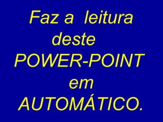 Faz a leitura 
deste 
POWER-POINT 
em 
AUTOMÁTICO. 
 