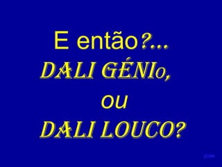 E então?... 
Dali géniO, 
ou 
Dali lOucO? 
jjVale 
 
