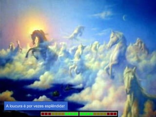 A loucura é por vezes esplêndida! 
 