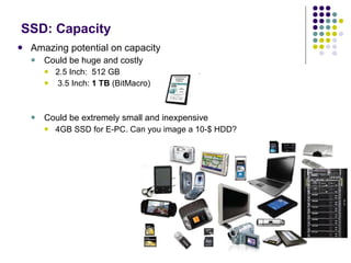 SSD:  Capacity   Amazing potential on capacity Could be huge and costly 2.5 Inch:  512 GB 3.5 Inch:  1 TB  (BitMacro) Could be extremely small and inexpensive 4GB SSD for E-PC. Can you image a 10-$ HDD? 