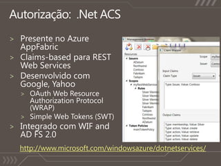 Autorização:  .Net ACSPresente no Azure AppFabricClaims-based para RESTWeb ServicesDesenvolvido comGoogle, YahooOAuth Web Resource Authorization Protocol (WRAP)Simple Web Tokens (SWT)Integrado com WIF and AD FS 2.0http://www.microsoft.com/windowsazure/dotnetservices/