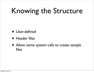 Knowing the Structure
• User-deﬁned
• Header ﬁles
• Allow some system calls to create sample
ﬁles
Monday, June 29, 15
 