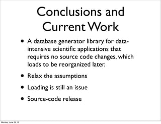 Conclusions and
Current Work
• A database generator library for data-
intensive scientiﬁc applications that
requires no source code changes, which
loads to be reorganized later.
• Relax the assumptions
• Loading is still an issue
• Source-code release
Monday, June 29, 15
 