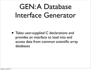GEN:A Database
Interface Generator
• Takes user-supplied C declarations and
provides an interface to load into and
access data from common scientiﬁc array
databases
Monday, June 29, 15
 