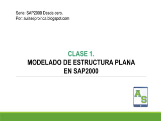 Serie: SAP2000 Desde cero.
Por: aulaseproinca.blogspot.com
CLASE 1.
MODELADO DE ESTRUCTURA PLANA
EN SAP2000
 