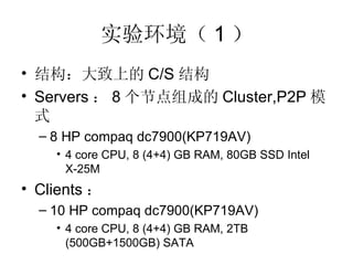 实验环境（ 1 ） 结构：大致上的 C/S 结构 Servers ： 8 个节点组成的 Cluster,P2P 模式 8 HP compaq dc7900(KP719AV) 4 core CPU, 8 (4+4) GB RAM, 80GB SSD Intel X-25M Clients ： 10 HP compaq dc7900(KP719AV) 4 core CPU, 8 (4+4) GB RAM, 2TB (500GB+1500GB) SATA 