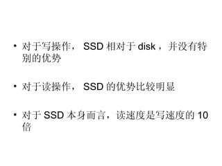 对于写操作， SSD 相对于 disk ，并没有特别的优势 对于读操作， SSD 的优势比较明显 对于 SSD 本身而言，读速度是写速度的 10 倍 