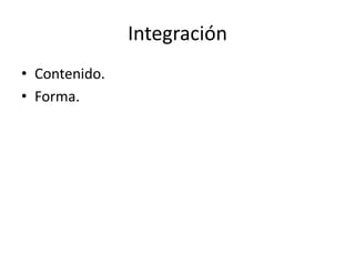 Integración
• Contenido.
• Forma.
 