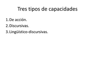 Tres tipos de capacidades
1.De acción.
2.Discursivas.
3.Lingüístico-discursivas.
 