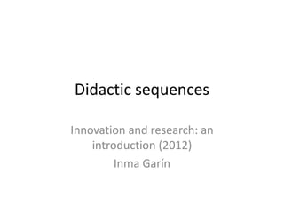 Didactic sequences

Innovation and research: an
    introduction (2012)
         Inma Garín
 