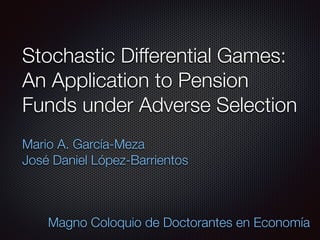 Stochastic Differential Games: 
An Application to Pension 
Funds under Adverse Selection 
Mario A. García-Meza 
José Daniel López-Barrientos 
Magno Coloquio de Doctorantes en Economía 
 
