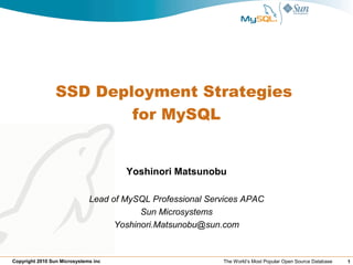 SSD Deployment Strategies
                         for MySQL


                                      Yoshinori Matsunobu

                              Lead of MySQL Professional Services APAC
                                          Sun Microsystems
                                    Yoshinori.Matsunobu@sun.com


Copyright 2010 Sun Microsystems inc                         The World’s Most Popular Open Source Database   1
 