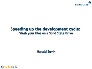 Speeding up the development cycle:  Stash your files on a Solid State Drive Harald Søvik 