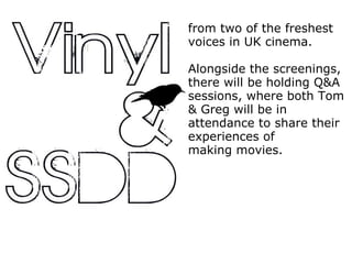 from two of the freshest voices in UK cinema. Alongside the screenings, there will be holding Q&A sessions, where both Tom & Greg will be in attendance to share their experiences of making movies. 
