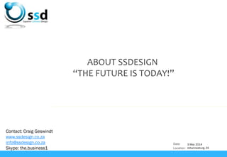 Date:
Location:
ABOUT SSDESIGN
“THE FUTURE IS TODAY!”
Contact: Craig Geswindt
www.ssdesign.co.za
info@ssdesign.co.za
Skype: the.business1
3 May 2014
Johannesburg, ZA
 