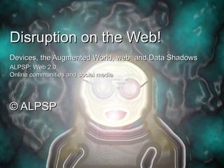 Disruption on the Web!
                                      2
Devices, the Augmented World, web and Data Shadows
ALPSP: Web 2.0:
Online communities and social media




© ALPSP
 