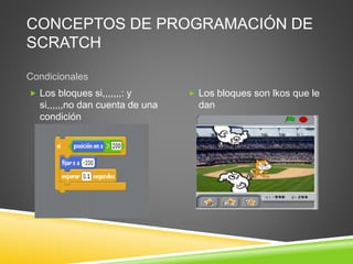 CONCEPTOS DE PROGRAMACIÓN DE
SCRATCH
Condicionales
Los bloques si,,,,,,,: y
si,,,,,,no dan cuenta de una
condición
Los bloques son lkos que le
dan