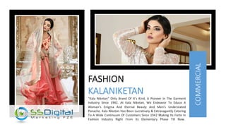 “Kala Niketan” Only Brand Of It’s Kind, A Pioneer In The Garment
Industry Since 1942. At Kala Niketan, We Endeavor To Educe A
Woman’s Enigma And Eternal Beauty And Men’s Understated
Panache. Kala Niketan Has Been Lucratively & Extravagantly Catering
To A Wide Continuum Of Customers Since 1942 Making Its Forte In
Fashion Industry Right From Its Elementary Phase Till Now.
FASHION
KALANIKETAN
COMMERCIAL
 