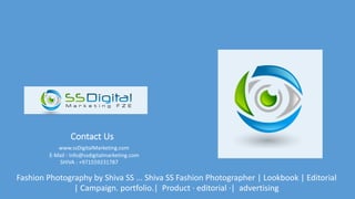 Contact	Us
www.ssDigitalMarketing.com
E-Mail	:	Info@ssdigitalmarketing.com
SHIVA	:	+971559231787
Fashion	Photography by	Shiva	SS	...	Shiva	SS	Fashion	Photographer |	Lookbook |	Editorial	
|	Campaign. portfolio.|		Product	·	editorial	·|		advertising
 