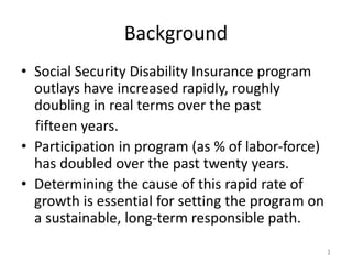 Background
• Social Security Disability Insurance program
outlays have increased rapidly, roughly
doubling in real terms o...