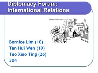 Diplomacy Forum: International Relations Bernice Lim (10) Tan Hui Wen (19) Teo Xiao Ting (26) 304 