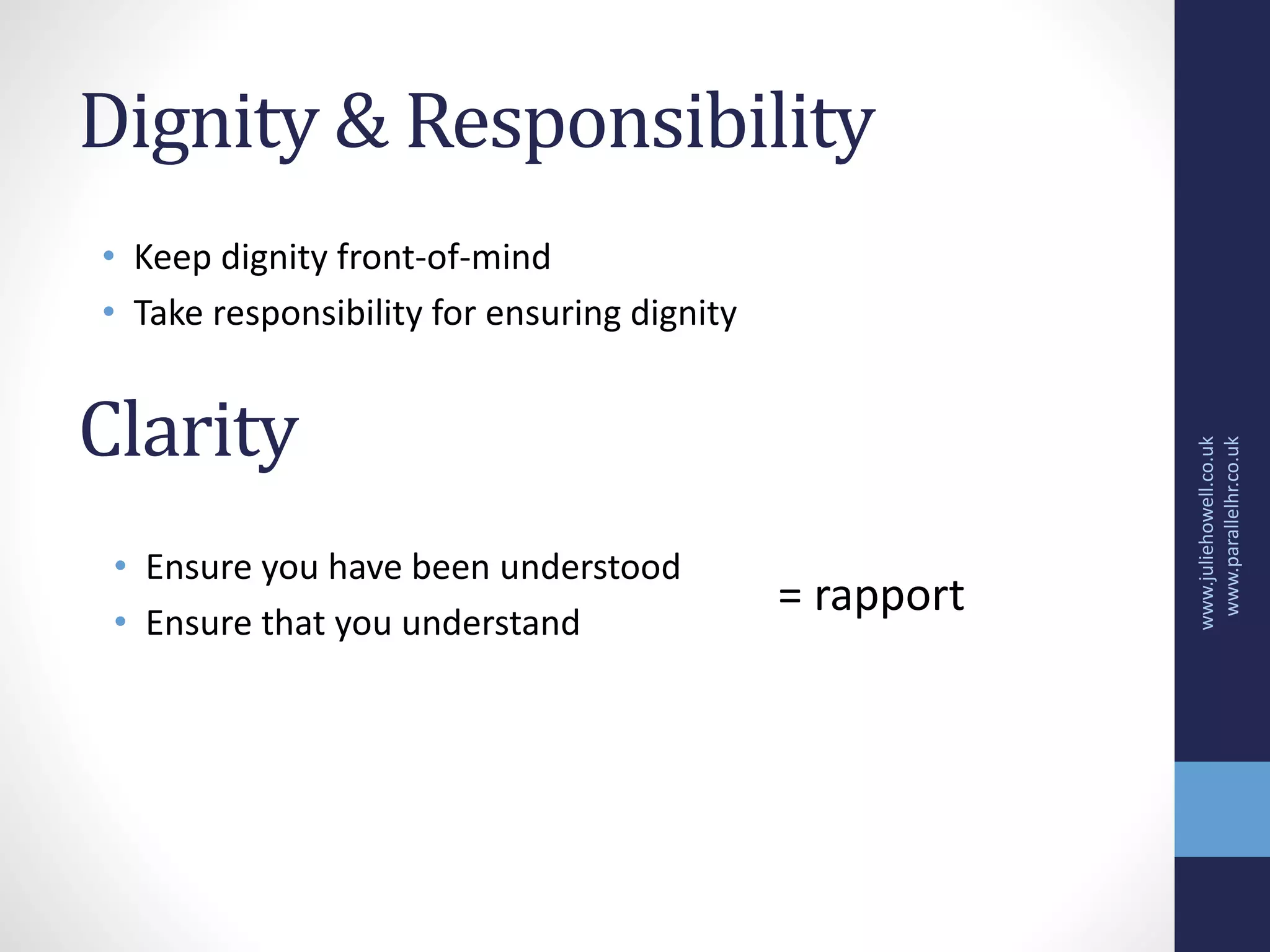 Dignity & Responsibility
• Keep dignity front-of-mind
• Take responsibility for ensuring dignity
www.juliehowell.co.uk
www.parallelhr.co.uk
Clarity
• Ensure you have been understood
• Ensure that you understand
= rapport
 