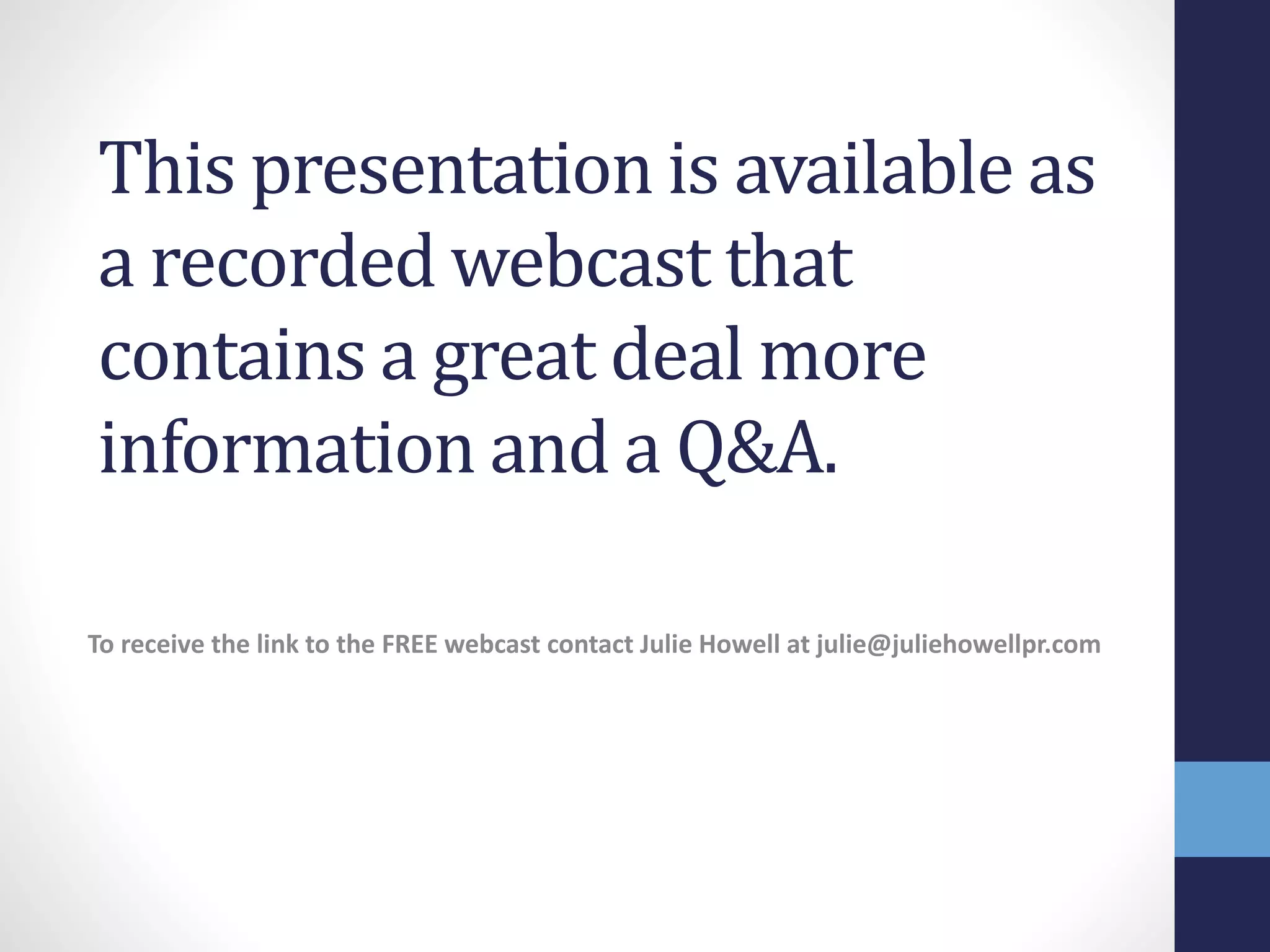 This presentation is available as
a recorded webcast that
contains a great deal more
information and a Q&A.
To receive the link to the FREE webcast contact Julie Howell at julie@juliehowellpr.com
 